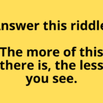 ANSWER THIS RIDDLE....The more of this there is the less you see.