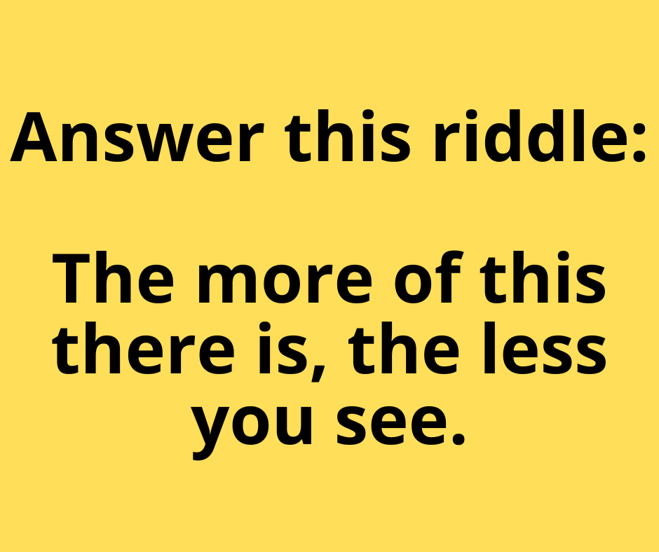 ANSWER THIS RIDDLE....The more of this there is the less you see. | </p>